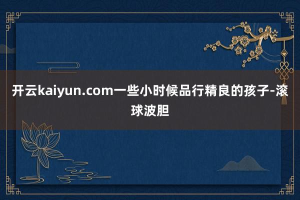 开云kaiyun.com一些小时候品行精良的孩子-滚球波胆