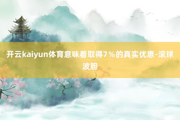 开云kaiyun体育意味着取得7％的真实优惠-滚球波胆
