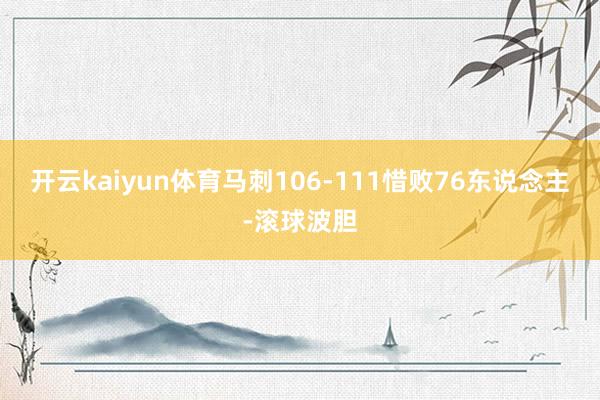 开云kaiyun体育马刺106-111惜败76东说念主-滚球波胆