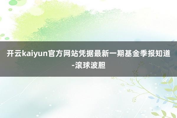 开云kaiyun官方网站凭据最新一期基金季报知道-滚球波胆