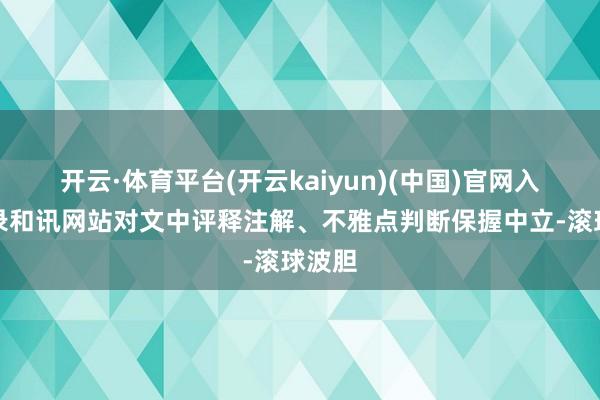 开云·体育平台(开云kaiyun)(中国)官网入口登录和讯网站对文中评释注解、不雅点判断保握中立-滚球波胆