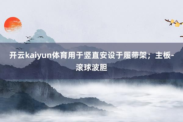 开云kaiyun体育用于竖直安设于履带架；主板-滚球波胆