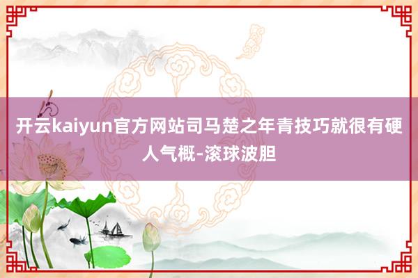 开云kaiyun官方网站司马楚之年青技巧就很有硬人气概-滚球波胆