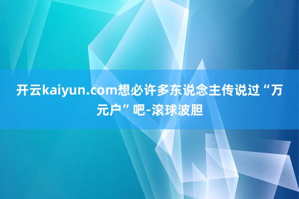 开云kaiyun.com想必许多东说念主传说过“万元户”吧-滚球波胆