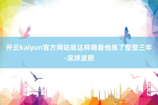 开云kaiyun官方网站就这样随着他练了整整三年-滚球波胆