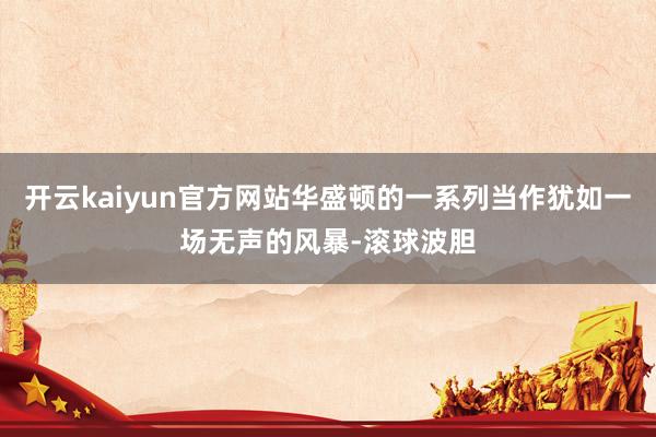 开云kaiyun官方网站华盛顿的一系列当作犹如一场无声的风暴-滚球波胆