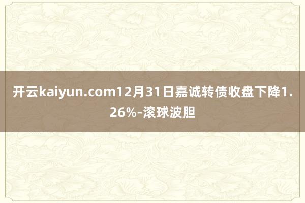 开云kaiyun.com12月31日嘉诚转债收盘下降1.26%-滚球波胆