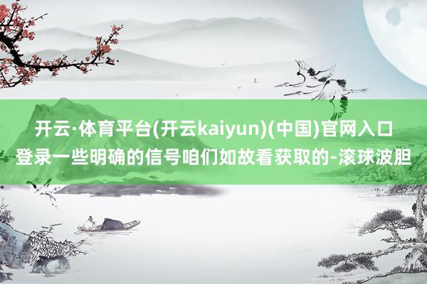 开云·体育平台(开云kaiyun)(中国)官网入口登录一些明确的信号咱们如故看获取的-滚球波胆