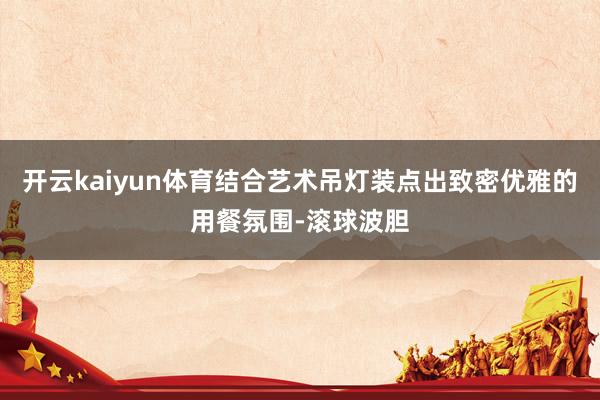 开云kaiyun体育结合艺术吊灯装点出致密优雅的用餐氛围-滚球波胆