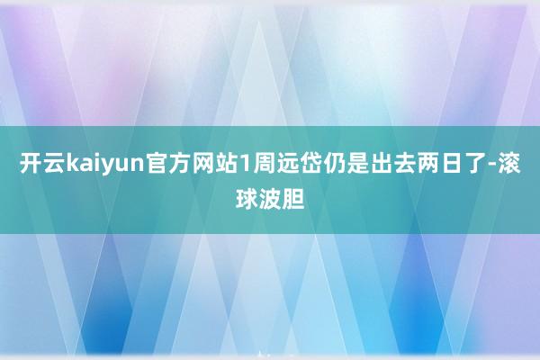 开云kaiyun官方网站1周远岱仍是出去两日了-滚球波胆