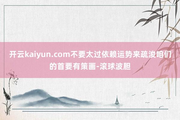 开云kaiyun.com不要太过依赖运势来疏浚咱们的首要有策画-滚球波胆