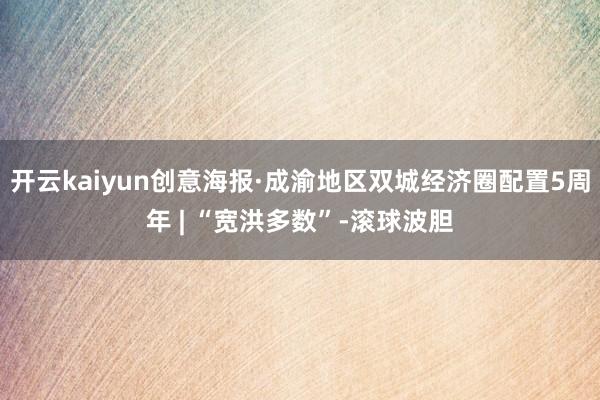 开云kaiyun创意海报·成渝地区双城经济圈配置5周年 | “宽洪多数”-滚球波胆