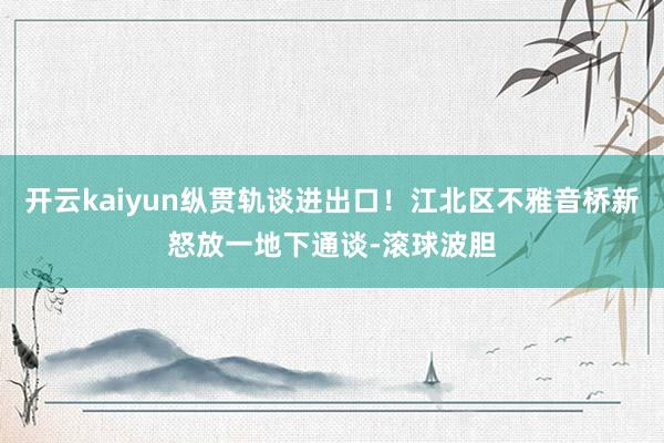 开云kaiyun纵贯轨谈进出口！江北区不雅音桥新怒放一地下通谈-滚球波胆