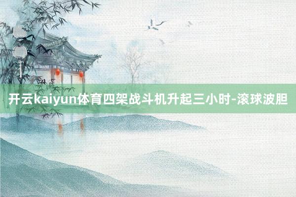 开云kaiyun体育四架战斗机升起三小时-滚球波胆