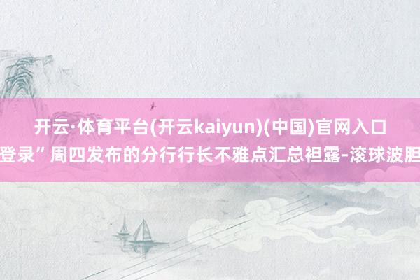 开云·体育平台(开云kaiyun)(中国)官网入口登录”周四发布的分行行长不雅点汇总袒露-滚球波胆
