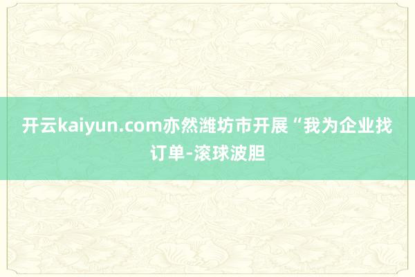 开云kaiyun.com亦然潍坊市开展“我为企业找订单-滚球波胆