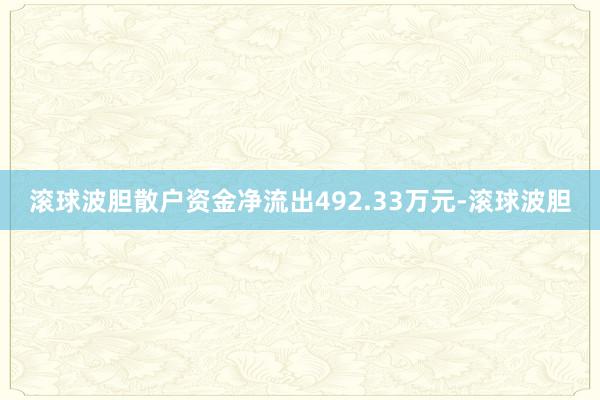 滚球波胆散户资金净流出492.33万元-滚球波胆