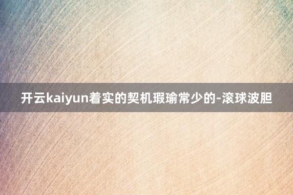 开云kaiyun着实的契机瑕瑜常少的-滚球波胆