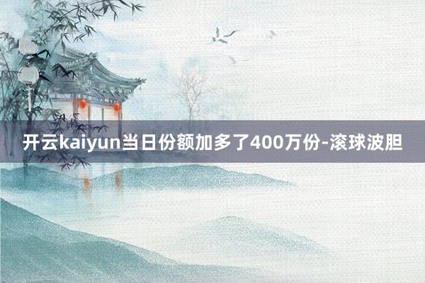 开云kaiyun当日份额加多了400万份-滚球波胆