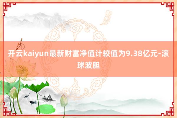 开云kaiyun最新财富净值计较值为9.38亿元-滚球波胆