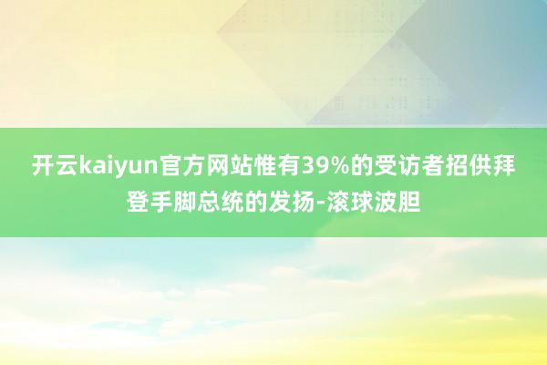开云kaiyun官方网站惟有39%的受访者招供拜登手脚总统的发扬-滚球波胆