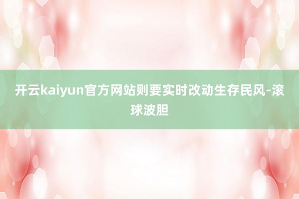 开云kaiyun官方网站则要实时改动生存民风-滚球波胆