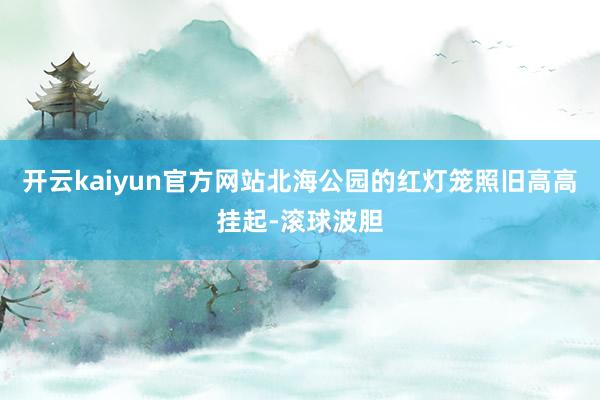 开云kaiyun官方网站北海公园的红灯笼照旧高高挂起-滚球波胆