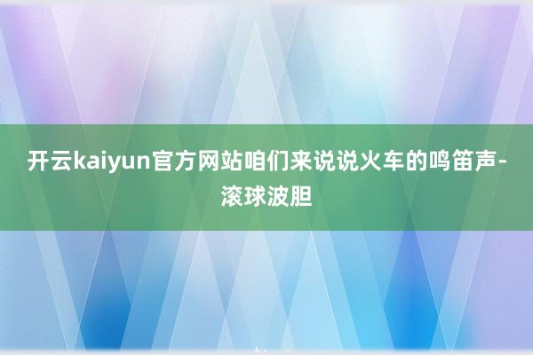 开云kaiyun官方网站咱们来说说火车的鸣笛声-滚球波胆