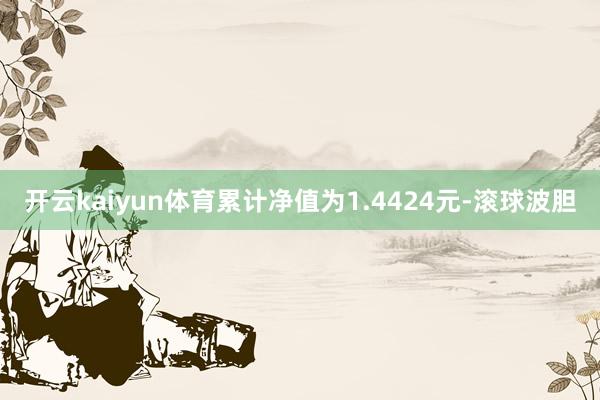 开云kaiyun体育累计净值为1.4424元-滚球波胆