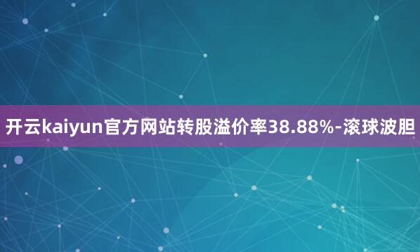 开云kaiyun官方网站转股溢价率38.88%-滚球波胆