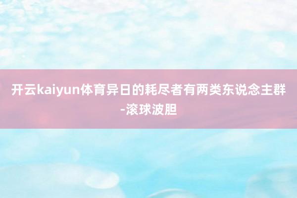 开云kaiyun体育异日的耗尽者有两类东说念主群-滚球波胆