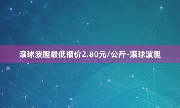 滚球波胆最低报价2.80元/公斤-滚球波胆
