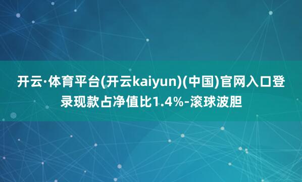 开云·体育平台(开云kaiyun)(中国)官网入口登录现款占净值比1.4%-滚球波胆