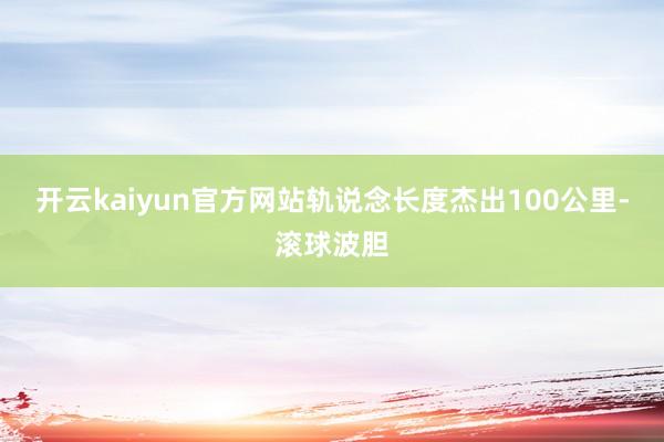 开云kaiyun官方网站轨说念长度杰出100公里-滚球波胆