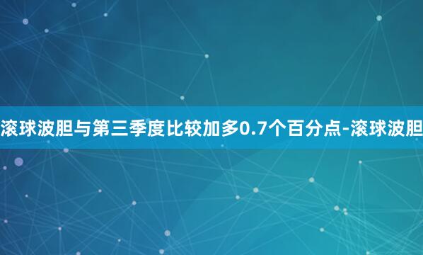 滚球波胆与第三季度比较加多0.7个百分点-滚球波胆