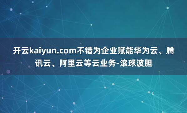 开云kaiyun.com不错为企业赋能华为云、腾讯云、阿里云等云业务-滚球波胆