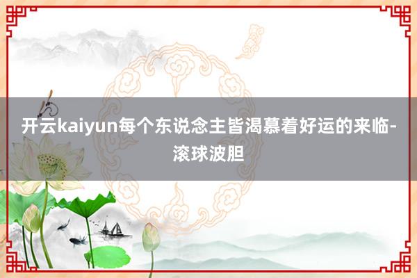 开云kaiyun每个东说念主皆渴慕着好运的来临-滚球波胆