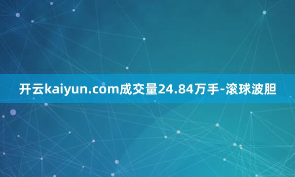 开云kaiyun.com成交量24.84万手-滚球波胆