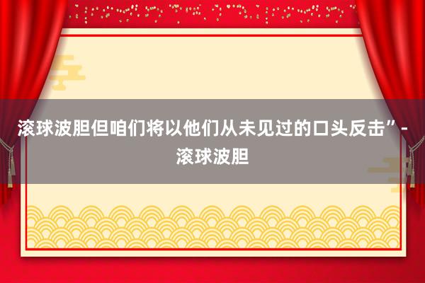 滚球波胆但咱们将以他们从未见过的口头反击”-滚球波胆