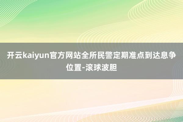 开云kaiyun官方网站全所民警定期准点到达息争位置-滚球波胆