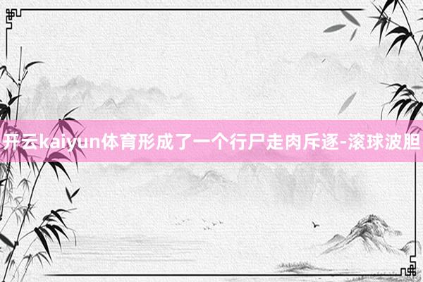 开云kaiyun体育形成了一个行尸走肉斥逐-滚球波胆