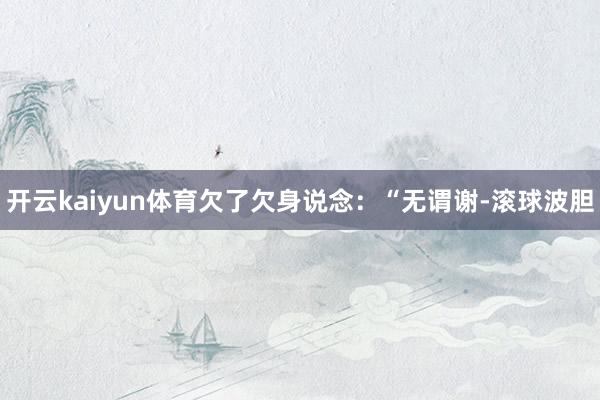 开云kaiyun体育欠了欠身说念：“无谓谢-滚球波胆