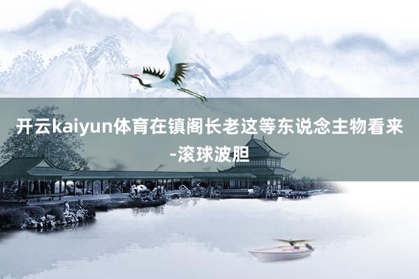 开云kaiyun体育在镇阁长老这等东说念主物看来-滚球波胆
