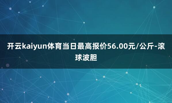 开云kaiyun体育当日最高报价56.00元/公斤-滚球波胆