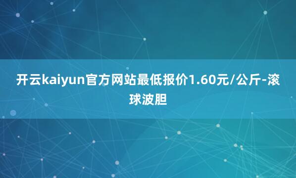 开云kaiyun官方网站最低报价1.60元/公斤-滚球波胆