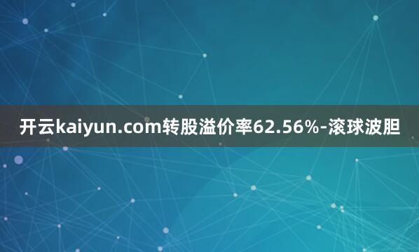 开云kaiyun.com转股溢价率62.56%-滚球波胆