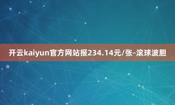 开云kaiyun官方网站报234.14元/张-滚球波胆