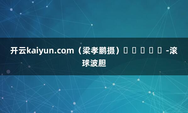 开云kaiyun.com　　（梁孝鹏摄）　　					-滚球波胆