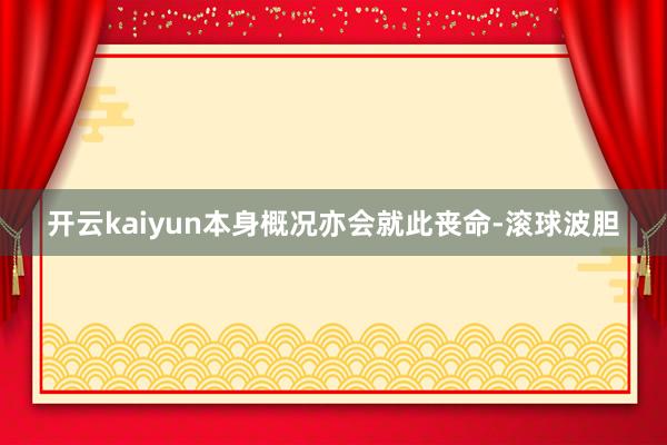 开云kaiyun本身概况亦会就此丧命-滚球波胆