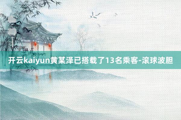 开云kaiyun黄某泽已搭载了13名乘客-滚球波胆